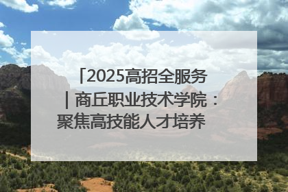 2025高招全服务｜商丘职业技术学院：聚焦高技能人才培养 谱写高质量发展篇章