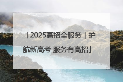 2025高招全服务｜护航新高考 服务有高招