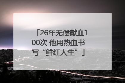 26年无偿献血100次 他用热血书写“鲜红人生”