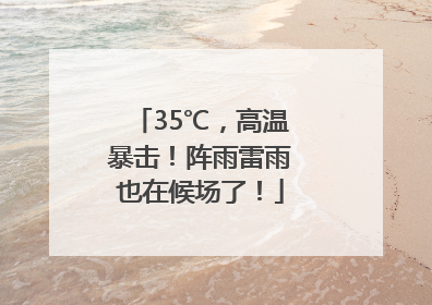 35℃，高温暴击！阵雨雷雨也在候场了！