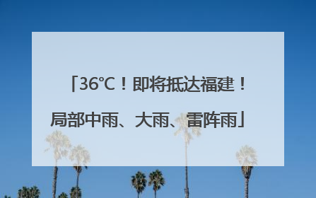 36℃！即将抵达福建！局部中雨、大雨、雷阵雨