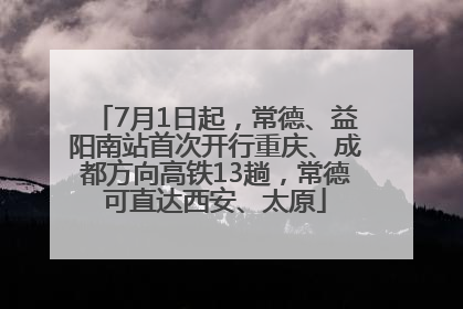 7月1日起，常德、益阳南站首次开行重庆、成都方向高铁13趟，常德可直达西安、太原