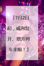 7月2日起，威海复开、增开列车来啦！