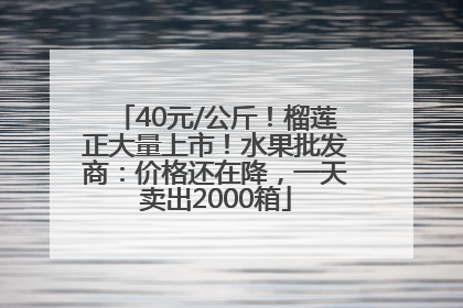 40元/公斤！榴莲正大量上市！水果批发商：价格还在降，一天卖出2000箱