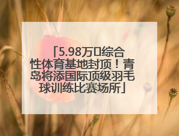 5.98万㎡综合性体育基地封顶！青岛将添国际顶级羽毛球训练比赛场所
