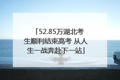 52.85万湖北考生顺利结束高考 从人生一战奔赴下一站