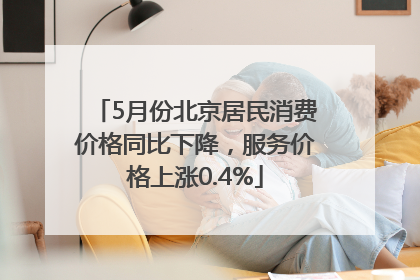 5月份北京居民消费价格同比下降，服务价格上涨0.4%