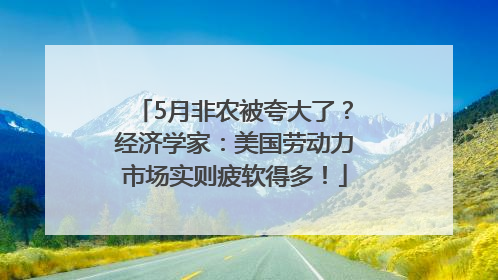 5月非农被夸大了？经济学家：美国劳动力市场实则疲软得多！