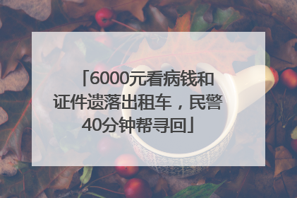 6000元看病钱和证件遗落出租车，民警40分钟帮寻回