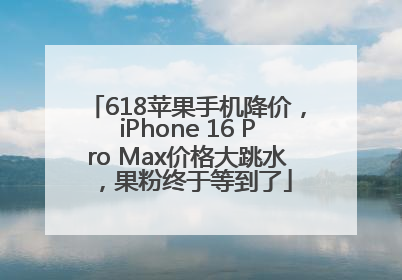 618苹果手机降价，iPhone 16 Pro Max价格大跳水，果粉终于等到了