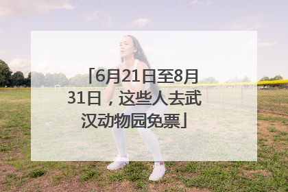 6月21日至8月31日，这些人去武汉动物园免票