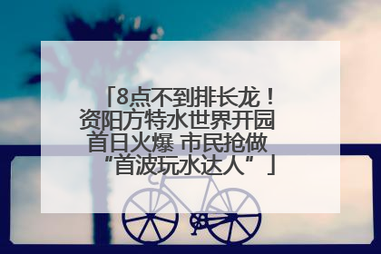 8点不到排长龙！资阳方特水世界开园首日火爆 市民抢做“首波玩水达人”