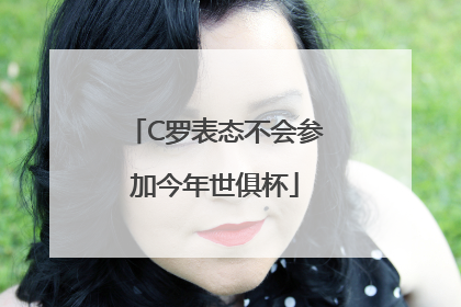 C罗表态不会参加今年世俱杯