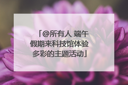@所有人 端午假期来科技馆体验多彩的主题活动
