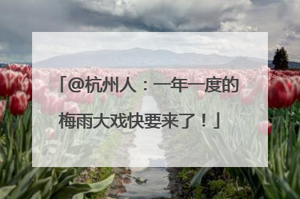 @杭州人：一年一度的梅雨大戏快要来了！