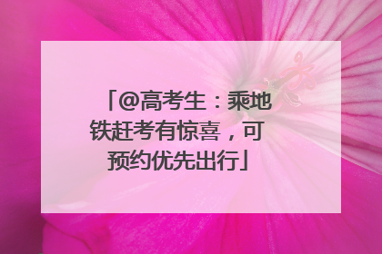 @高考生：乘地铁赶考有惊喜，可预约优先出行