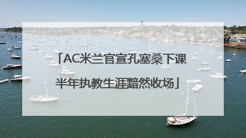 AC米兰官宣孔塞桑下课 半年执教生涯黯然收场