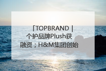 TOPBRAND｜个护品牌Plush获融资；H&M集团创始家族收购股权；滴滴重返巴西外卖市场；香奈儿推出循环材料中心
