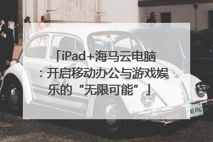 iPad+海马云电脑：开启移动办公与游戏娱乐的“无限可能”