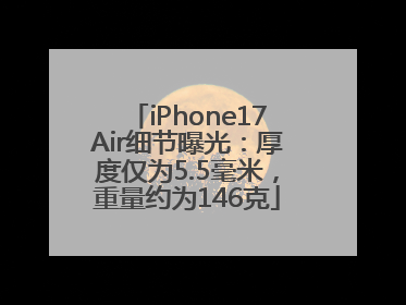 iPhone17Air细节曝光：厚度仅为5.5毫米，重量约为146克